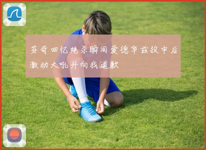 芬奇回忆绝杀瞬间爱德华兹投中后激动大吼并向我道歉