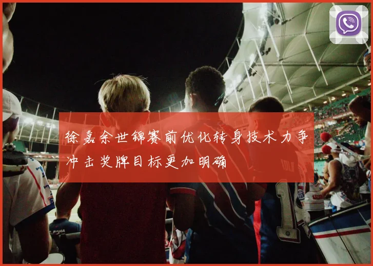 徐嘉余世锦赛前优化转身技术力争冲击奖牌目标更加明确