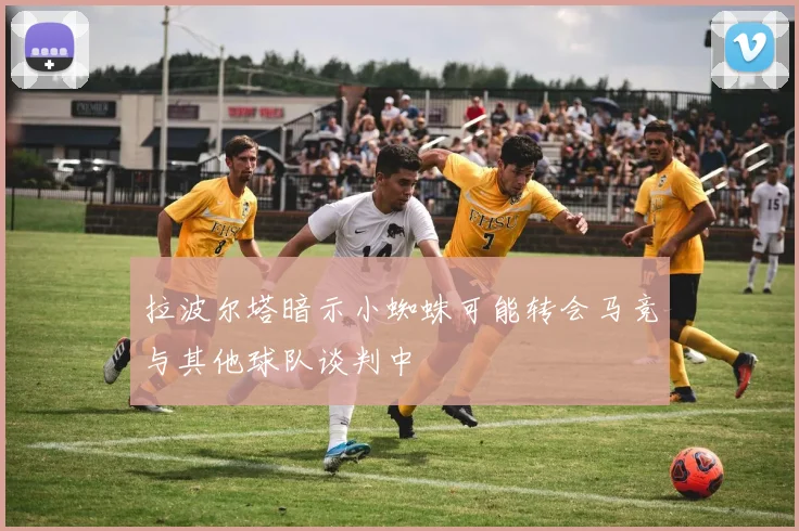 拉波尔塔暗示小蜘蛛可能转会马竞与其他球队谈判中